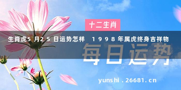 生肖虎5月25日运势怎样 1998年属虎终身吉祥物